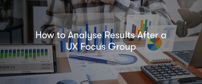 a person sat at a desk with graphs and data surround them, with the text 'How to Analyse Results After a UX Focus Group' in front