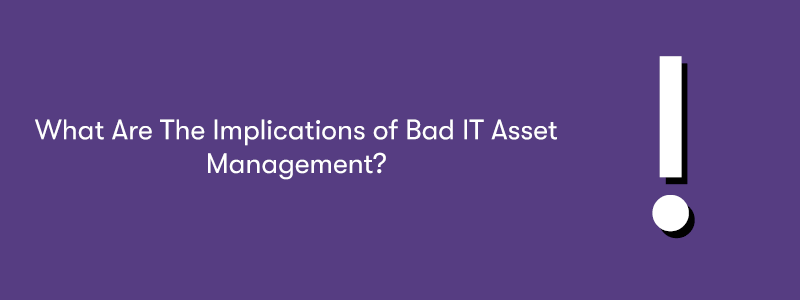 What Are The Implications of Bad IT Asset Management text on the left with a large exclamation mark on the right.