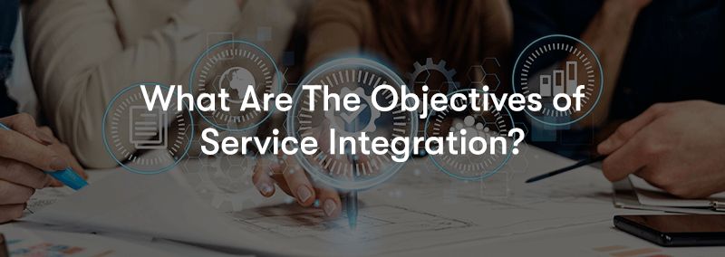 What Are The Objectives of Service Integration? text in front of IT elements expanded in front of people around a desk working, looking at diagrams on paper