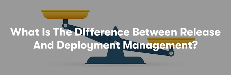What Is The Difference Between Release And Deployment Management?