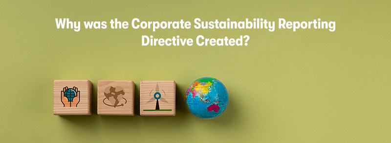A picture of 3 wooden blocks one with two hand holding the earth, the next with a love heart on it, and the other with a wind turbine. Next to them is a globe. With the heading 'Why was the Corporate Sustainability Reporting Directive Created?' above. On a green background.
